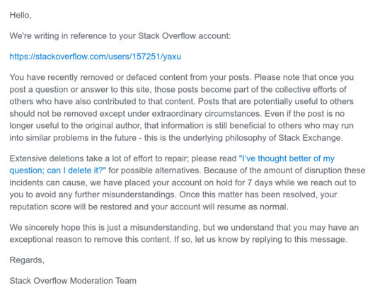 Hello,

We're writing in reference to your Stack Overflow account:

https://stackoverflow.com/users/157251/yaxu

You have recently removed or defaced content from your posts. Please note that once you post a question or answer to this site, those posts become part of the collective efforts of others who have also contributed to that content. Posts that are potentially useful to others should not be removed except under extraordinary circumstances. Even if the post is no longer useful to the ori…